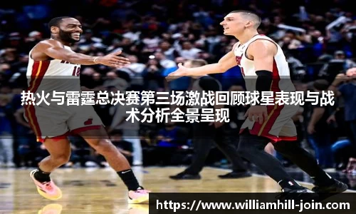 热火与雷霆总决赛第三场激战回顾球星表现与战术分析全景呈现