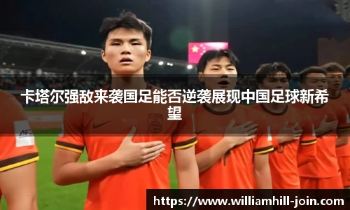 卡塔尔强敌来袭国足能否逆袭展现中国足球新希望